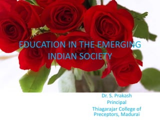 Dr. S. Prakash
Principal
Thiagarajar College of
Preceptors, Madurai
EDUCATION IN THE EMERGING
INDIAN SOCIETY
 