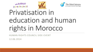 Privatisation in
education and human
rights in Morocco
HUMAN RIGHTS COUNCIL SIDE-EVENT
12.06.2014
‫االئتالفالمغربي‬
‫لـ‬‫ل‬‫تــ‬‫ع‬‫ـ‬‫ل‬‫يــ‬‫م‬‫ل‬‫لــ‬‫ج‬‫م‬‫يــ‬‫ع‬
 
