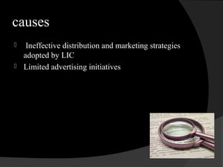 causes
 Ineffective distribution and marketing strategies
adopted by LIC
 Limited advertising initiatives
 
