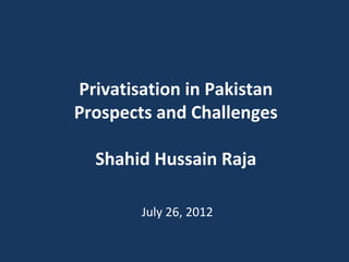 Privatisation in Pakistan
Prospects and Challenges

  Shahid Hussain Raja

        July 26, 2012
 
