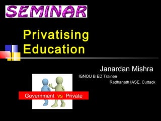 Privatising
Education
Janardan Mishra
IGNOU B ED Trainee
Radhanath IASE, Cuttack
Government vs Private
 