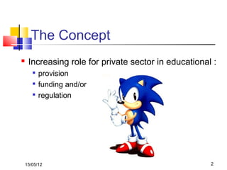 2
The Concept
 Increasing role for private sector in educational :

provision

funding and/or

regulation
15/05/12
 
