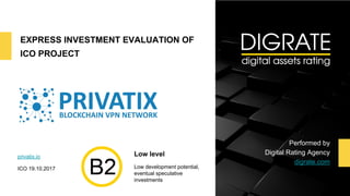 EXPRESS INVESTMENT EVALUATION OF
ICO PROJECT
privatix.io
ICO 19.10.2017
Performed by
Digital Rating Agency
digrate.com
Low level
Low development potential,
eventual speculative
investments
 