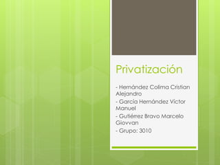 Privatización 
- Hernández Colima Cristian 
Alejandro 
- García Hernández Víctor 
Manuel 
- Gutiérrez Bravo Marcelo 
Giovvan 
- Grupo: 3010 
 