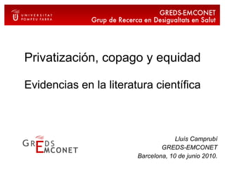 Privatización, copago y equidad Evidencias en la literatura científica Lluís Camprubí GREDS-EMCONET Barcelona, 10 de junio 2010. 