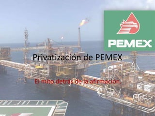 Privatización de PEMEX
El mito detrás de la afirmación.
 