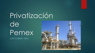 Privatización
de
Pemex
JOSÉ GABRIEL VERA
 