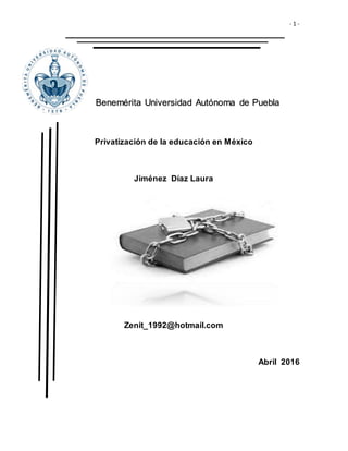 - 1 -
Benemérita Universidad Autónoma de Puebla
Privatización de la educación en México
Jiménez Díaz Laura
Zenit_1992@hotmail.com
Abril 2016
 