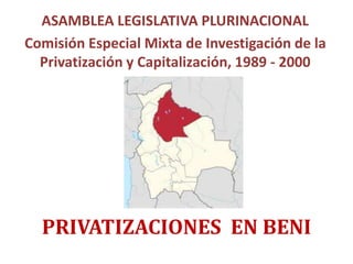 PRIVATIZACIONES EN BENI
ASAMBLEA LEGISLATIVA PLURINACIONAL
Comisión Especial Mixta de Investigación de la
Privatización y Capitalización, 1989 - 2000
 