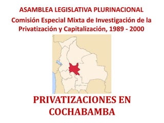 PRIVATIZACIONES EN
COCHABAMBA
ASAMBLEA LEGISLATIVA PLURINACIONAL
Comisión Especial Mixta de Investigación de la
Privatización y Capitalización, 1989 - 2000
 