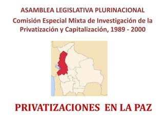 PRIVATIZACIONES EN LA PAZ
ASAMBLEA LEGISLATIVA PLURINACIONAL
Comisión Especial Mixta de Investigación de la
Privatización y Capitalización, 1989 - 2000
 