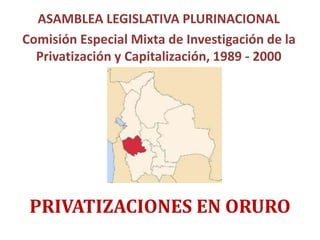 PRIVATIZACIONES EN ORURO
ASAMBLEA LEGISLATIVA PLURINACIONAL
Comisión Especial Mixta de Investigación de la
Privatización y Capitalización, 1989 - 2000
 