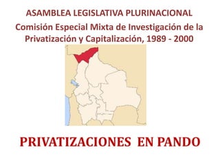 PRIVATIZACIONES EN PANDO
ASAMBLEA LEGISLATIVA PLURINACIONAL
Comisión Especial Mixta de Investigación de la
Privatización y Capitalización, 1989 - 2000
 