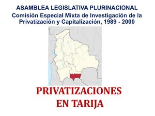 PRIVATIZACIONES
EN TARIJA
ASAMBLEA LEGISLATIVA PLURINACIONAL
Comisión Especial Mixta de Investigación de la
Privatización y Capitalización, 1989 - 2000
 