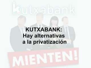 KUTXABANK:
Hay alternativas
a la privatización
 