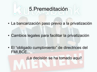5.Premeditación
● La bancarización paso previo a la privatización
● Cambios legales para facilitar la privatización
● El “...