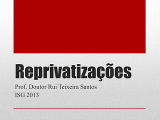 Reprivatizações
Prof. Doutor Rui Teixeira Santos
ISG 2013
 