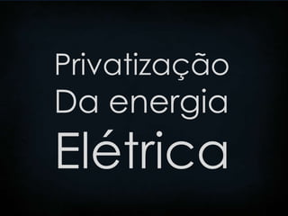 Privatização
Da energia
Elétrica
 