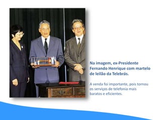 Na imagem, ex-Presidente
Fernando Henrique com martelo
de leilão da Telebrás.
A venda foi importante, pois tornou
os serviços de telefonia mais
baratos e eficientes.
 