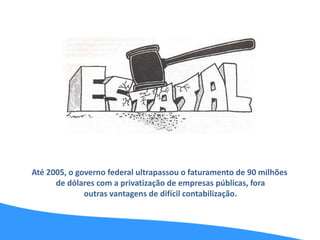 Até 2005, o governo federal ultrapassou o faturamento de 90 milhões
de dólares com a privatização de empresas públicas, fora
outras vantagens de difícil contabilização.
 