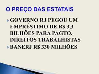 GOVERNO RJ PEGOU UM EMPRÉSTIMO DE R$ 3,3 BILHÕES PARA PAGTO. DIREITOS TRABALHISTASBANERJ R$ 330 MILHÕESO PREÇO DAS ESTATAIS