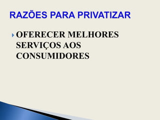 OFERECER MELHORES SERVIÇOS AOS CONSUMIDORESRAZÕES PARA PRIVATIZAR