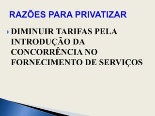 DIMINUIR TARIFAS PELA INTRODUÇÃO DA CONCORRÊNCIA NO FORNECIMENTO DE SERVIÇOSRAZÕES PARA PRIVATIZAR
