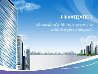 PRIVATIZATION
“The transfer of public assets, operations or
           activities to private enterprise”.
 