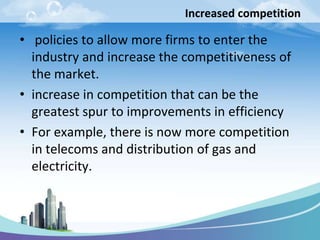 Increased competition

• policies to allow more firms to enter the
  industry and increase the competitiveness of
  the market.
• increase in competition that can be the
  greatest spur to improvements in efficiency
• For example, there is now more competition
  in telecoms and distribution of gas and
  electricity.
 