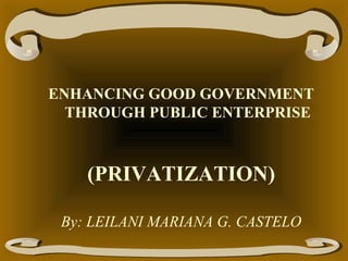 ENHANCING GOOD GOVERNMENT
THROUGH PUBLIC ENTERPRISE

(PRIVATIZATION)
By: LEILANI MARIANA G. CASTELO

 