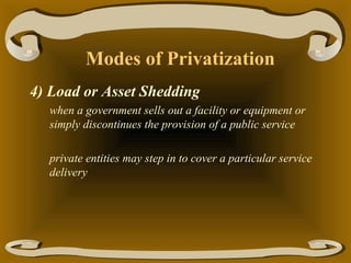 Modes of Privatization
4) Load or Asset Shedding
when a government sells out a facility or equipment or
simply discontinues the provision of a public service
private entities may step in to cover a particular service
delivery

 