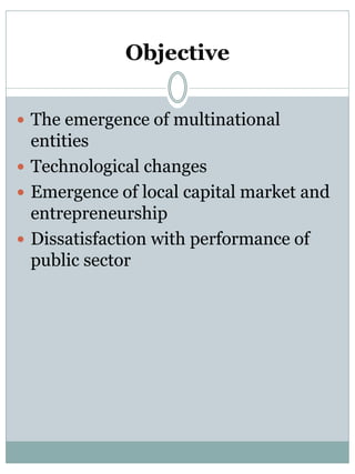 Objective 
 The emergence of multinational 
entities 
 Technological changes 
 Emergence of local capital market and 
entrepreneurship 
 Dissatisfaction with performance of 
public sector 
 