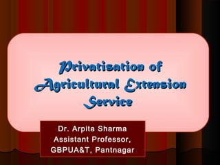Privatisation ofPrivatisation of
Agricultural ExtensionAgricultural Extension
ServiceService
Dr. Arpita Sharma
Assistant Professor,
GBPUA&T, Pantnagar
 