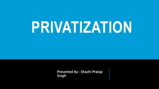 PRIVATIZATION
Presented by- Shashi Pratap
Singh
 
