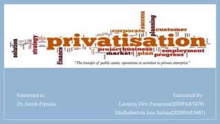 Submitted to: Submitted By:
Dr. Satish Pipralia Lavanya Devi Pampana(2020PAR5479)
Madhabattula Jaya Sailaja(2020PAR5681)
“The transfer of public assets, operations or activities to private enterprise”
 