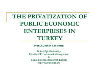 THE PRIVATIZATION OF
PUBLIC ECONOMIC
ENTERPRISES IN
TURKEY
Prof.Dr.Coskun Can Aktan
Dokuz Eylul University
Faculty of Economics & Management
&
Social Sciences Research Society
http://www.sobiad.org
 