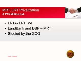 • LRTA- LRT line
• LandBank and DBP – MRT
• Studied by the GCG
MRT, LRT Privatization
A P15 Million bid…
Fin 111 – AY02
 