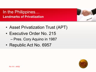 • Asset Privatization Trust (APT)
• Executive Order No. 215
– Pres. Cory Aquino in 1987
• Republic Act No. 6957
In the Philippines…
Landmarks of Privatization
Fin 111 – AY02
 