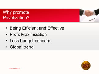• Being Efficient and Effective
• Profit Maximization
• Less budget concern
• Global trend
Why promote
Privatization?
Fin 111 – AY02
 