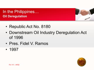 • Republic Act No. 8180
• Downstream Oil Industry Deregulation Act
of 1996
• Pres. Fidel V. Ramos
• 1997
In the Philippines…
Oil Deregulation
Fin 111 – AY02
 