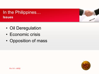 • Oil Deregulation
• Economic crisis
• Opposition of mass
In the Philippines…
Issues
Fin 111 – AY02
 