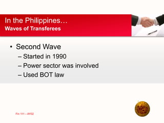 • Second Wave
– Started in 1990
– Power sector was involved
– Used BOT law
In the Philippines…
Waves of Transferees
Fin 111 – AY02
 