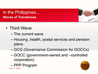 • Third Wave
– The current wave
– Housing ,health, postal services and pension
plans.
– GCG (Governance Commission for GOCCs)
– GOCC (government-owned and –controlled
corporation)
– PPP Program
In the Philippines…
Waves of Transferees
Fin 111 – AY02
 