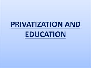 PRIVATIZATION AND
EDUCATION
 
