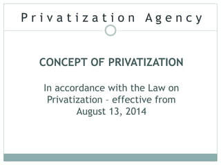 P r i v a t i z a t i o n A g e n c y
CONCEPT OF PRIVATIZATION
In accordance with the Law on
Privatization – effective from
August 13, 2014
 
