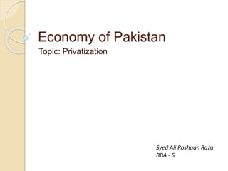 Economy of Pakistan
Topic: Privatization
Syed Ali Roshaan Raza
BBA - 5
 