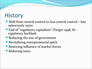 History
Shift from central control to less central control – late

1960s/early 1970s
End of “regulatory capitalism” (Yergin 1998, 8) –
regulatory backlash
Reducing the size of government
Revitalizing entrepreneurial spirit
Restoring influence of market forces
Reducing taxes

 