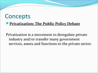 Concepts
Privatization: The Public Policy Debate

Privatization is a movement to deregulate private
industry and/or transfer many government
services, assets and functions to the private sector.

 