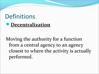 Definitions
Decentralization

Moving the authority for a function
from a central agency to an agency
closest to where the activity is actually
performed.

 