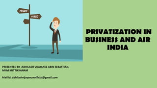 PRIVATIZATION IN
BUSINESS AND AIR
INDIA
PRESENTED BY :ABHILASH VIJAYAN & ABIN SEBASTIAN,
MIIM KUTTIKKANAM
Mail id: abhilashvijayanunofficial@gmail.com
 